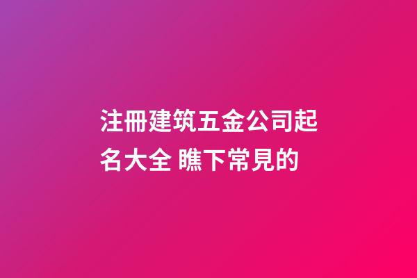 注冊建筑五金公司起名大全 瞧下常見的-第1張-公司起名-玄機派